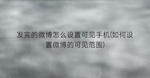 “发完的微博怎么设置可见手机(如何设置微博的可见范围)