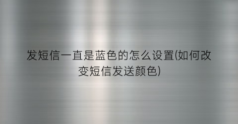 发短信一直是蓝色的怎么设置(如何改变短信发送颜色)