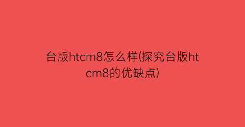 台版htcm8怎么样(探究台版htcm8的优缺点)