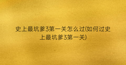 “史上最坑爹3第一关怎么过(如何过史上最坑爹3第一关)