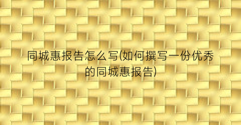 “同城惠报告怎么写(如何撰写一份优秀的同城惠报告)