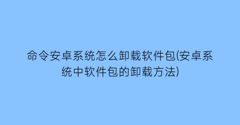“命令安卓系统怎么卸载软件包(安卓系统中软件包的卸载方法)