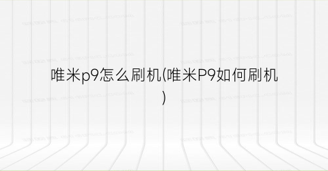 “唯米p9怎么刷机(唯米P9如何刷机)