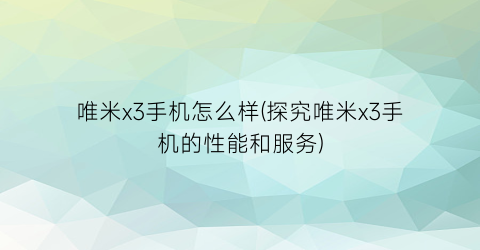 “唯米x3手机怎么样(探究唯米x3手机的性能和服务)