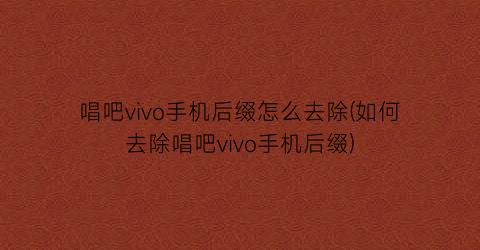 唱吧vivo手机后缀怎么去除(如何去除唱吧vivo手机后缀)