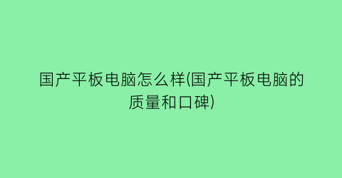 “国产平板电脑怎么样(国产平板电脑的质量和口碑)