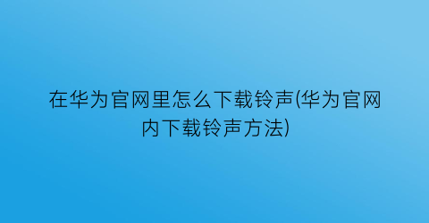 在华为官网里怎么下载铃声(华为官网内下载铃声方法)