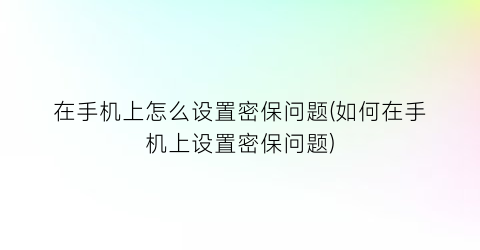 “在手机上怎么设置密保问题(如何在手机上设置密保问题)