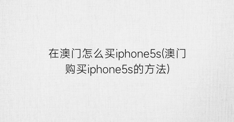 在澳门怎么买iphone5s(澳门购买iphone5s的方法)