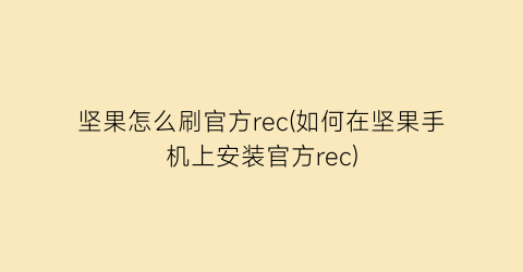 坚果怎么刷官方rec(如何在坚果手机上安装官方rec)