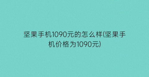 “坚果手机1090元的怎么样(坚果手机价格为1090元)