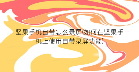 坚果手机自带怎么录屏(如何在坚果手机上使用自带录屏功能)