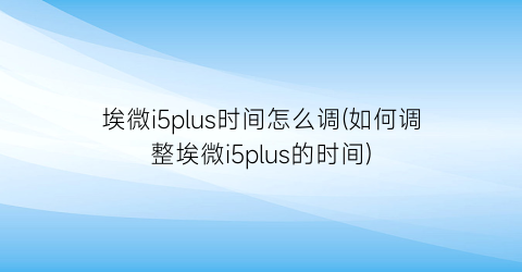 埃微i5plus时间怎么调(如何调整埃微i5plus的时间)