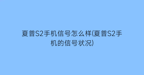 夏普S2手机信号怎么样(夏普S2手机的信号状况)