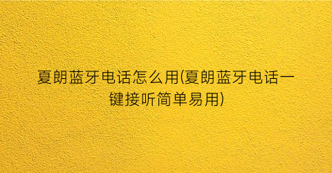 “夏朗蓝牙电话怎么用(夏朗蓝牙电话一键接听简单易用)