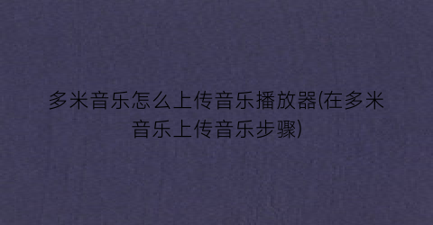 “多米音乐怎么上传音乐播放器(在多米音乐上传音乐步骤)