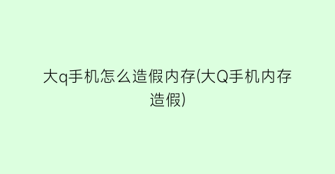 大q手机怎么造假内存(大Q手机内存造假)