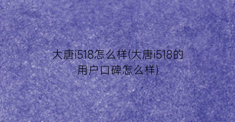 大唐i518怎么样(大唐i518的用户口碑怎么样)