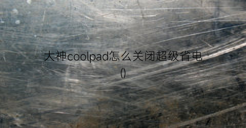 大神coolpad怎么关闭超级省电()