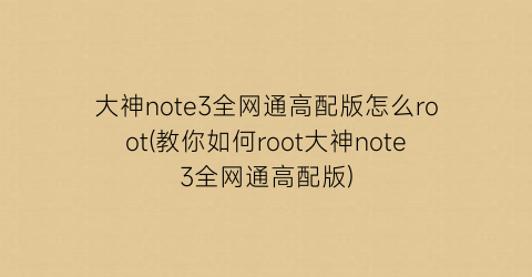 “大神note3全网通高配版怎么root(教你如何root大神note3全网通高配版)