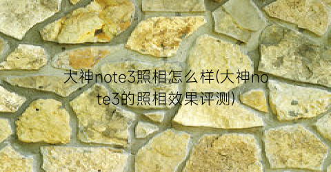 大神note3照相怎么样(大神note3的照相效果评测)