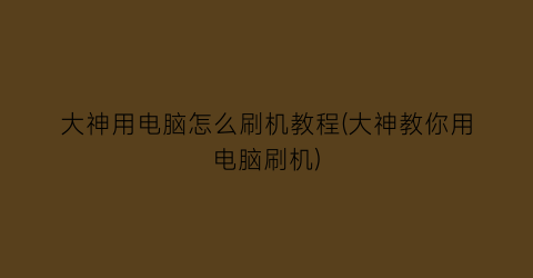 大神用电脑怎么刷机教程(大神教你用电脑刷机)