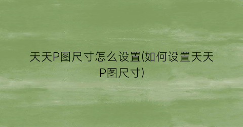 “天天P图尺寸怎么设置(如何设置天天P图尺寸)