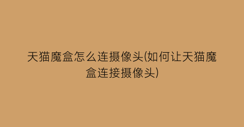 “天猫魔盒怎么连摄像头(如何让天猫魔盒连接摄像头)