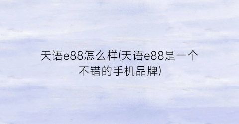 “天语e88怎么样(天语e88是一个不错的手机品牌)