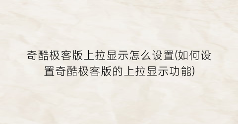 “奇酷极客版上拉显示怎么设置(如何设置奇酷极客版的上拉显示功能)