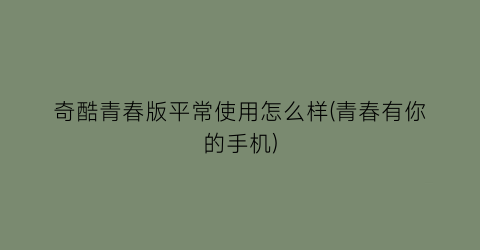 奇酷青春版平常使用怎么样(青春有你的手机)