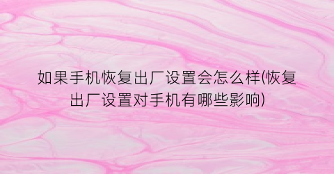 如果手机恢复出厂设置会怎么样(恢复出厂设置对手机有哪些影响)