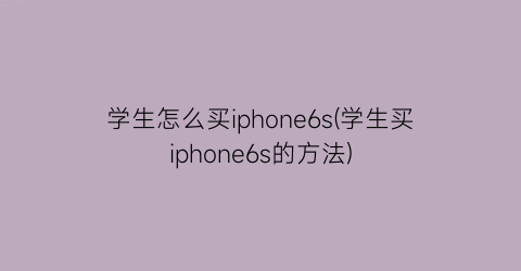 学生怎么买iphone6s(学生买iphone6s的方法)