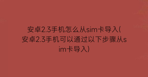 安卓2.3手机怎么从sim卡导入(安卓2.3手机可以通过以下步骤从sim卡导入)