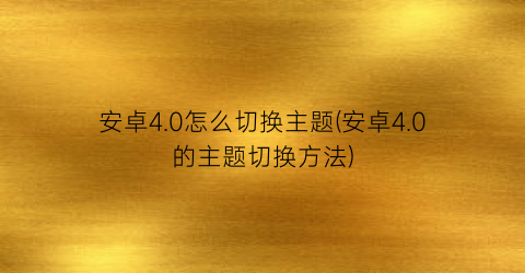 安卓4.0怎么切换主题(安卓4.0的主题切换方法)