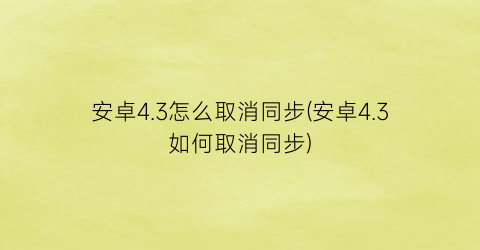 安卓4.3怎么取消同步(安卓4.3如何取消同步)