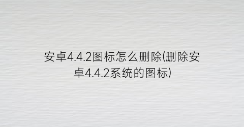 “安卓4.4.2图标怎么删除(删除安卓4.4.2系统的图标)