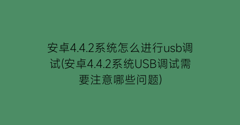 安卓4.4.2系统怎么进行usb调试(安卓4.4.2系统USB调试需要注意哪些问题)