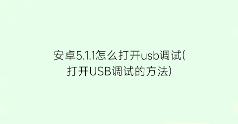 安卓5.1.1怎么打开usb调试(打开USB调试的方法)