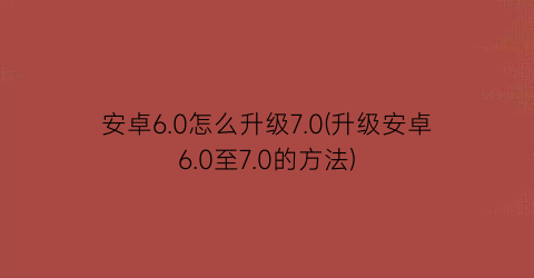 安卓6.0怎么升级7.0(升级安卓6.0至7.0的方法)