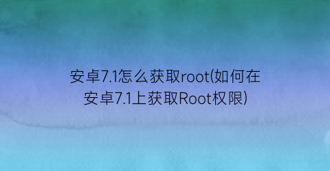 安卓7.1怎么获取root(如何在安卓7.1上获取Root权限)