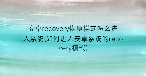 安卓recovery恢复模式怎么进入系统(如何进入安卓系统的recovery模式)