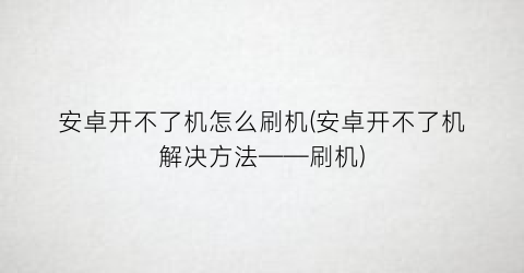 “安卓开不了机怎么刷机(安卓开不了机解决方法——刷机)