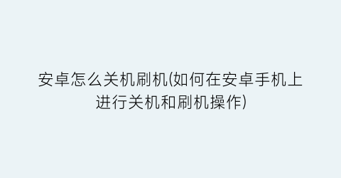 安卓怎么关机刷机(如何在安卓手机上进行关机和刷机操作)