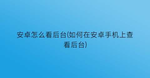 “安卓怎么看后台(如何在安卓手机上查看后台)