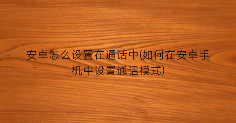 “安卓怎么设置在通话中(如何在安卓手机中设置通话模式)