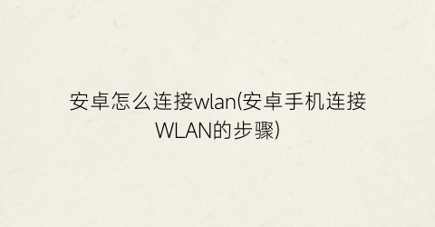 “安卓怎么连接wlan(安卓手机连接WLAN的步骤)