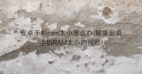 安卓手机ram太小怎么办(解决安卓手机RAM太小的问题)