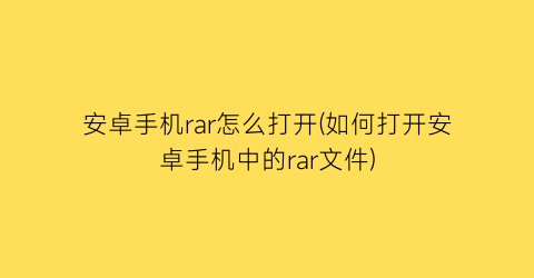 安卓手机rar怎么打开(如何打开安卓手机中的rar文件)