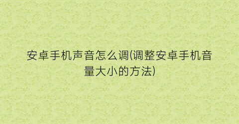 “安卓手机声音怎么调(调整安卓手机音量大小的方法)